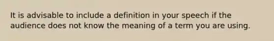 It is advisable to include a definition in your speech if the audience does not know the meaning of a term you are using.