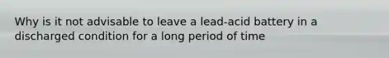 Why is it not advisable to leave a lead-acid battery in a discharged condition for a long period of time