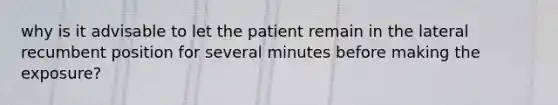 why is it advisable to let the patient remain in the lateral recumbent position for several minutes before making the exposure?