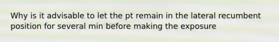 Why is it advisable to let the pt remain in the lateral recumbent position for several min before making the exposure