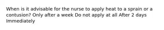 When is it advisable for the nurse to apply heat to a sprain or a contusion? Only after a week Do not apply at all After 2 days Immediately