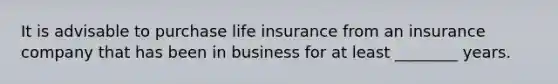 It is advisable to purchase life insurance from an insurance company that has been in business for at least ________ years.