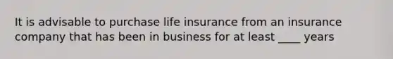 It is advisable to purchase life insurance from an insurance company that has been in business for at least ____ years