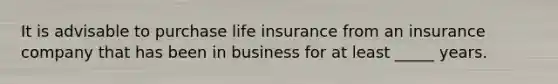 It is advisable to purchase life insurance from an insurance company that has been in business for at least _____ years.