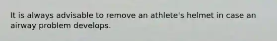 It is always advisable to remove an athlete's helmet in case an airway problem develops.