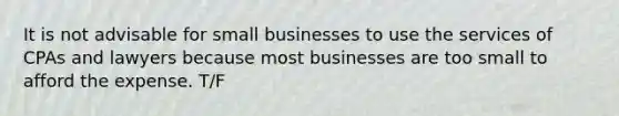 It is not advisable for small businesses to use the services of CPAs and lawyers because most businesses are too small to afford the expense. T/F