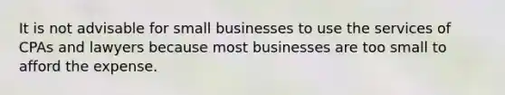 It is not advisable for small businesses to use the services of CPAs and lawyers because most businesses are too small to afford the expense.