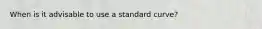 When is it advisable to use a standard curve?