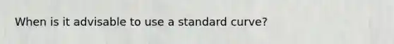 When is it advisable to use a standard curve?