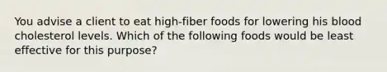 You advise a client to eat high-fiber foods for lowering his blood cholesterol levels. Which of the following foods would be least effective for this purpose?