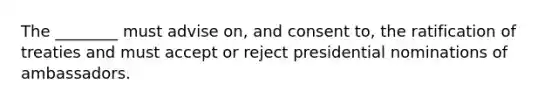 The ________ must advise on, and consent to, the ratification of treaties and must accept or reject presidential nominations of ambassadors.