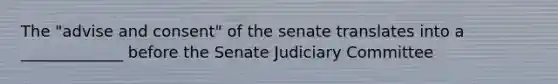 The "advise and consent" of the senate translates into a _____________ before the Senate Judiciary Committee