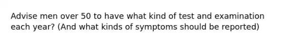 Advise men over 50 to have what kind of test and examination each year? (And what kinds of symptoms should be reported)