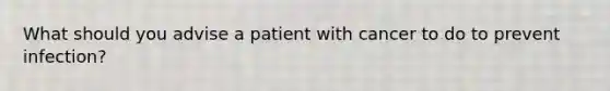 What should you advise a patient with cancer to do to prevent infection?