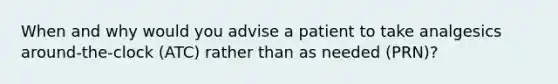 When and why would you advise a patient to take analgesics around-the-clock (ATC) rather than as needed (PRN)?