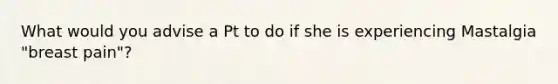 What would you advise a Pt to do if she is experiencing Mastalgia "breast pain"?