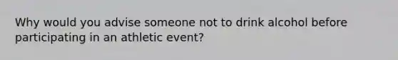 Why would you advise someone not to drink alcohol before participating in an athletic event?