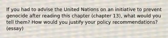 If you had to advise the United Nations on an initiative to prevent genocide after reading this chapter (chapter 13), what would you tell them? How would you justify your policy recommendations? (essay)