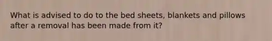 What is advised to do to the bed sheets, blankets and pillows after a removal has been made from it?