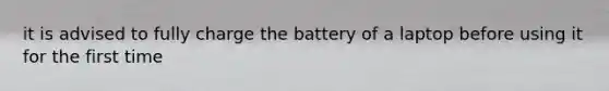 it is advised to fully charge the battery of a laptop before using it for the first time