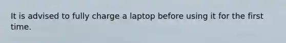 It is advised to fully charge a laptop before using it for the first time.