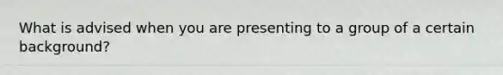 What is advised when you are presenting to a group of a certain background?