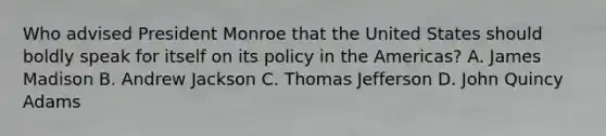 Who advised President Monroe that the United States should boldly speak for itself on its policy in the Americas? A. James Madison B. Andrew Jackson C. Thomas Jefferson D. John Quincy Adams