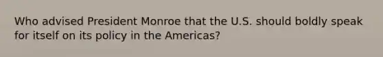 Who advised President Monroe that the U.S. should boldly speak for itself on its policy in the Americas?