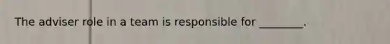 The adviser role in a team is responsible for ________.