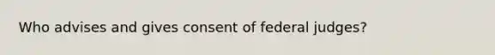 Who advises and gives consent of federal judges?