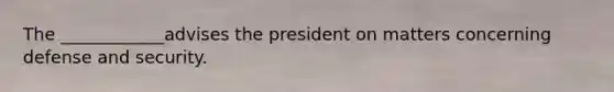 The ____________advises the president on matters concerning defense and security.