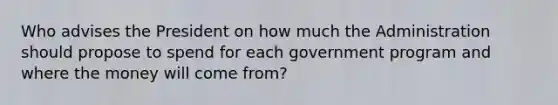 Who advises the President on how much the Administration should propose to spend for each government program and where the money will come from?