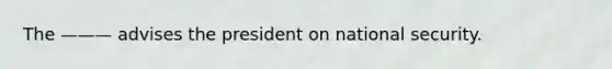 The ——— advises the president on national security.