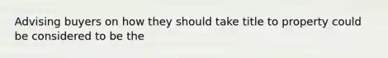 Advising buyers on how they should take title to property could be considered to be the