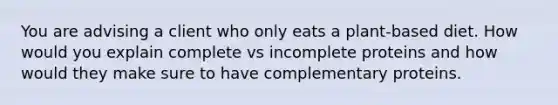 You are advising a client who only eats a plant-based diet. How would you explain complete vs incomplete proteins and how would they make sure to have complementary proteins.