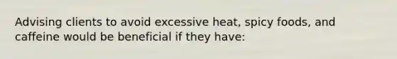 Advising clients to avoid excessive heat, spicy foods, and caffeine would be beneficial if they have: