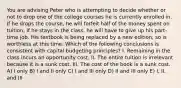 You are advising Peter who is attempting to decide whether or not to drop one of the college courses he is currently enrolled in. If he drops the course, he will forfeit half of the money spent on tuition. If he stays in the class, he will have to give up his part-time job. His textbook is being replaced by a new edition, so is worthless at this time. Which of the following conclusions is consistent with capital budgeting principles? I. Remaining in the class incurs an opportunity cost. II. The entire tuition is irrelevant because it is a sunk cost. III. The cost of the book is a sunk cost. A) I only B) I and II only C) I and III only D) II and III only E) I, II, and III