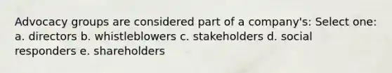 Advocacy groups are considered part of a company's: Select one: a. directors b. whistleblowers c. stakeholders d. social responders e. shareholders