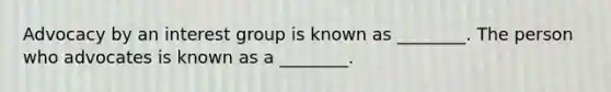 Advocacy by an interest group is known as ________. The person who advocates is known as a ________.