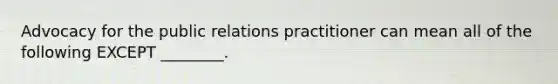 Advocacy for the public relations practitioner can mean all of the following EXCEPT ________.