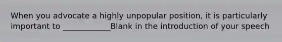 When you advocate a highly unpopular position, it is particularly important to ____________Blank in the introduction of your speech