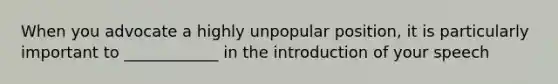 When you advocate a highly unpopular position, it is particularly important to ____________ in the introduction of your speech