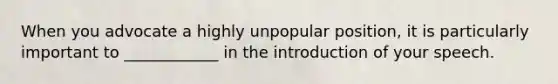 When you advocate a highly unpopular position, it is particularly important to ____________ in the introduction of your speech.