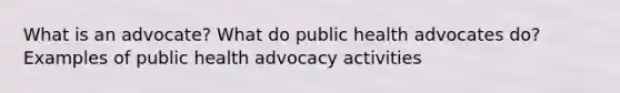 What is an advocate? What do public health advocates do? Examples of public health advocacy activities