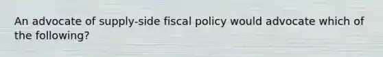 An advocate of supply-side fiscal policy would advocate which of the following?