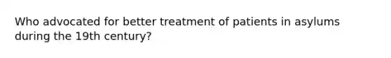 Who advocated for better treatment of patients in asylums during the 19th century?