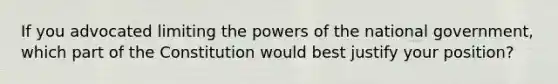 If you advocated limiting the powers of the national government, which part of the Constitution would best justify your position?