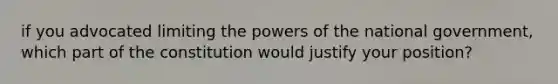 if you advocated limiting the powers of the national government, which part of the constitution would justify your position?