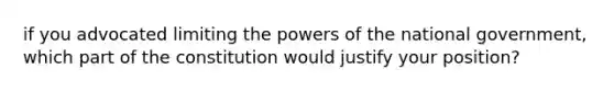 if you advocated limiting the powers of the national government, which part of the constitution would justify your position?