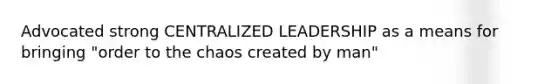 Advocated strong CENTRALIZED LEADERSHIP as a means for bringing "order to the chaos created by man"